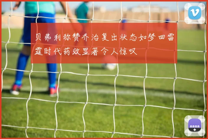 贝弗利称赞乔治复出状态如梦回雷霆时代药效显著令人惊叹