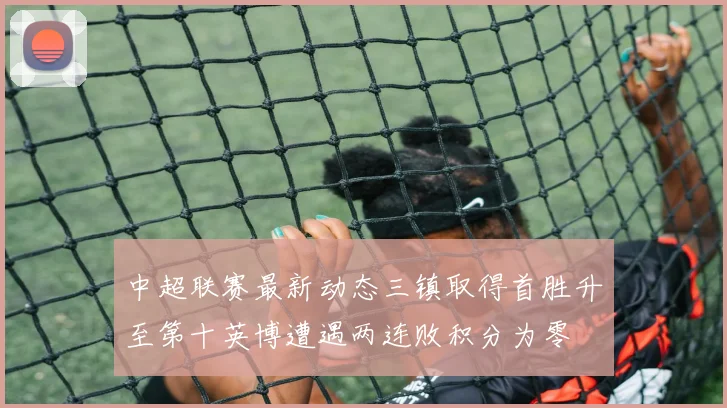 中超联赛最新动态三镇取得首胜升至第十英博遭遇两连败积分为零