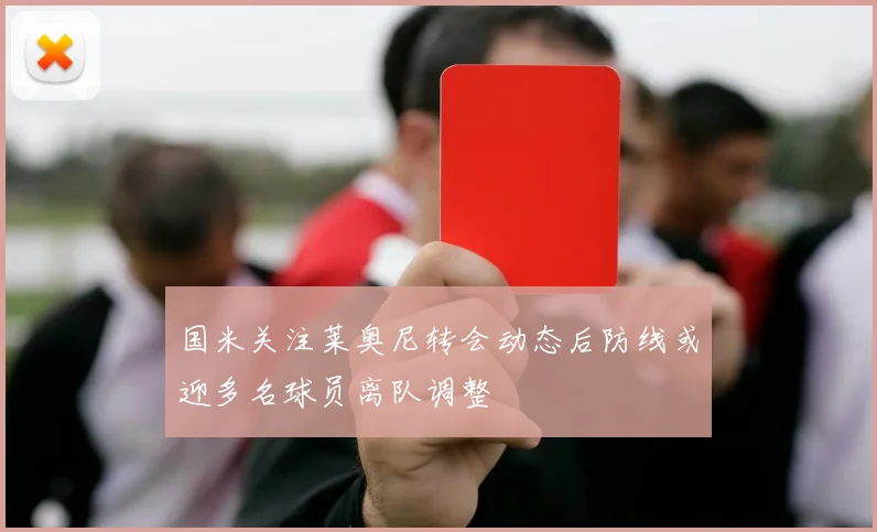 国米关注莱奥尼转会动态后防线或迎多名球员离队调整