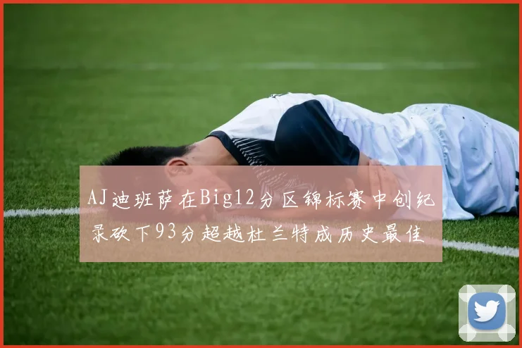 AJ迪班萨在Big12分区锦标赛中创纪录砍下93分超越杜兰特成历史最佳