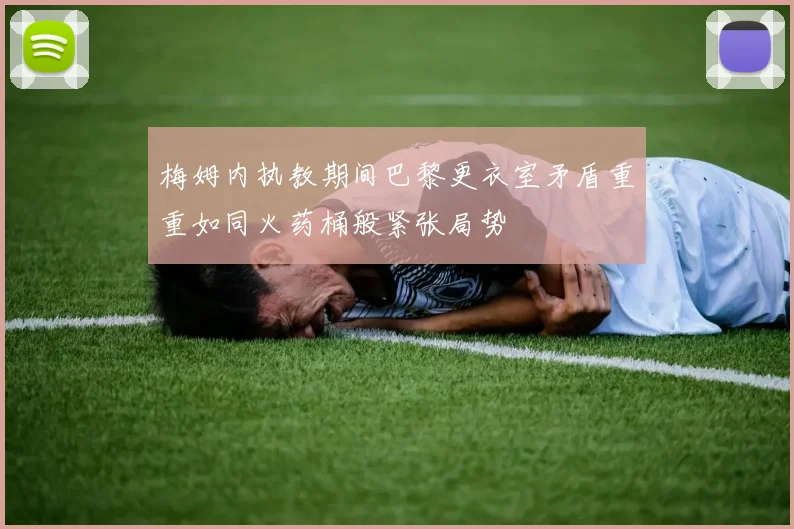 梅姆内执教期间巴黎更衣室矛盾重重如同火药桶般紧张局势