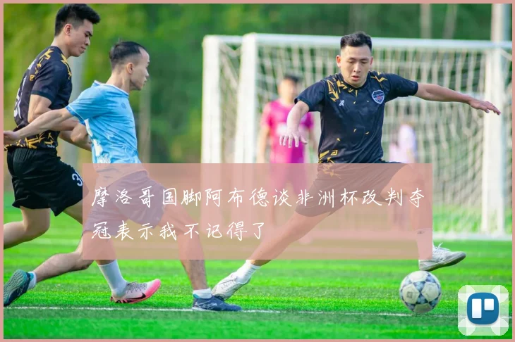 摩洛哥国脚阿布德谈非洲杯改判夺冠表示我不记得了