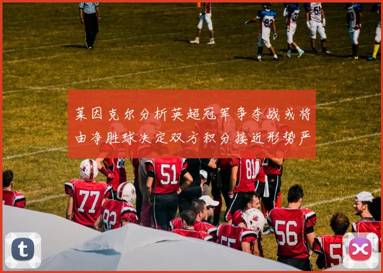 莱因克尔分析英超冠军争夺战或将由净胜球决定双方积分接近形势严峻