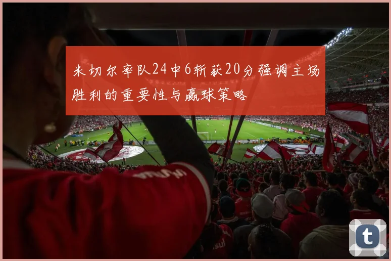 米切尔率队24中6斩获20分强调主场胜利的重要性与赢球策略