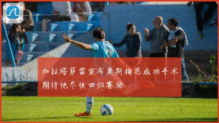 加拉塔萨雷宣布奥斯梅恩成功手术期待他尽快回归赛场
