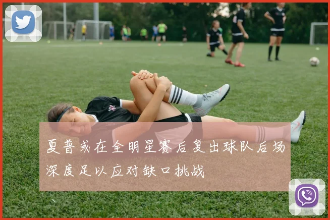 夏普或在全明星赛后复出球队后场深度足以应对缺口挑战