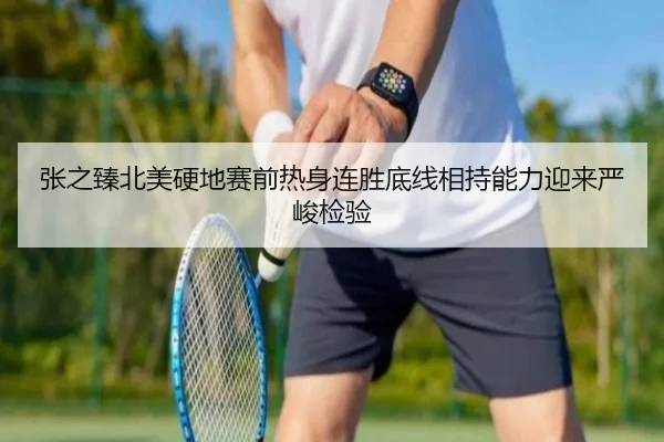 张之臻北美硬地赛前热身连胜底线相持能力迎来严峻检验